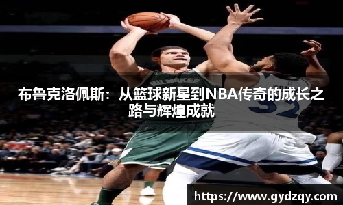 布鲁克洛佩斯：从篮球新星到NBA传奇的成长之路与辉煌成就