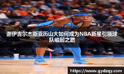 谢伊吉尔杰斯亚历山大如何成为NBA新星引领球队崛起之路