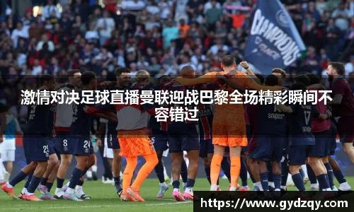 激情对决足球直播曼联迎战巴黎全场精彩瞬间不容错过