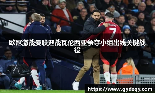 欧冠激战曼联迎战瓦伦西亚争夺小组出线关键战役