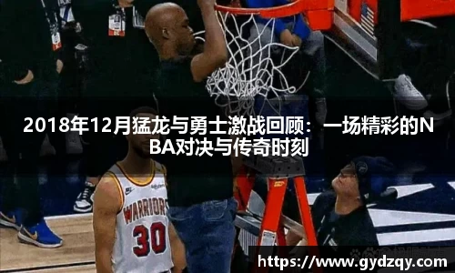 2018年12月猛龙与勇士激战回顾：一场精彩的NBA对决与传奇时刻