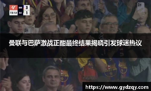 曼联与巴萨激战正酣最终结果揭晓引发球迷热议